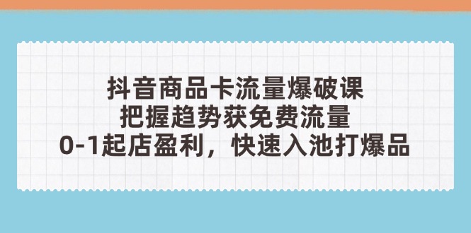 抖音商品卡流量爆破课：把握趋势获免费流量，0-1起店盈利，快速入池打爆品-卓别林资源社