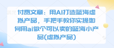 付费文章：用AI打造蓝海虚拟产品，手把手教你实操如何用ai做个可以卖的蓝海小产品(虚拟产品)-卓别林资源社