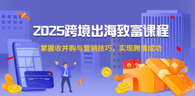2025跨境出海致富课程，掌握收并购与营销技巧，实现跨境成功-卓别林资源社
