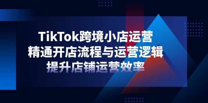 TikTok跨境小店运营，精通开店流程与运营逻辑，提升店铺运营效率-卓别林资源社