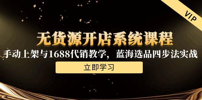 无货源开店系统课程，手动上架与1688代销教学，蓝海选品四步法实战-卓别林资源社
