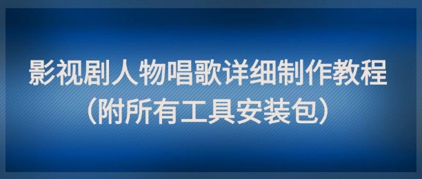 影视剧人物唱歌详细制作教程，点赞量动辄几十W(附所有工具安装包)-卓别林资源社