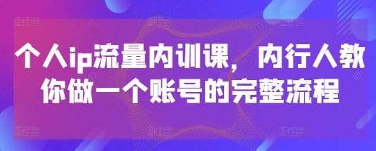个人ip流量内训课，内行人教你做一个账号的完整流程-卓别林资源社