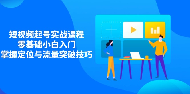 短视频起号实战课程，零基础小白入门，掌握定位与流量突破技巧-卓别林资源社