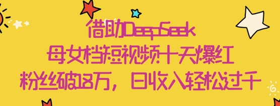 借助DeepSeek，母女档短视频十天爆红，粉丝破18W，日收入轻松几张-卓别林资源社