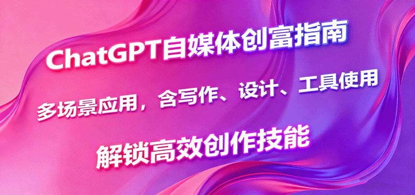 ChatGPT自媒体创富指南，多场景应用，含写作、设计、工具使用，解锁高效创作技能-卓别林资源社
