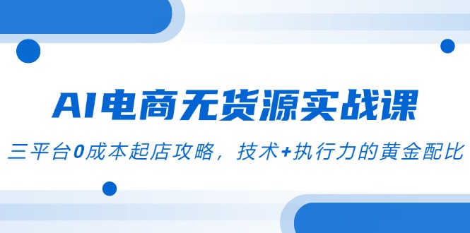 AI电商无货源实战课，三平台0成本起店攻略，技术+执行力的黄金配比-卓别林资源社