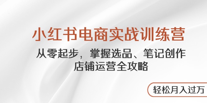 小红书电商实战训练营，从零起步，掌握选品、笔记创作、店铺运营全攻略…-卓别林资源社