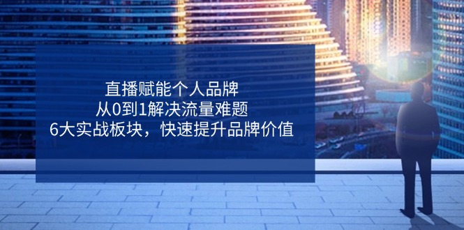 直播赋能个人品牌，从0到1解决流量难题，6大实战板块，快速提升品牌价值-卓别林资源社