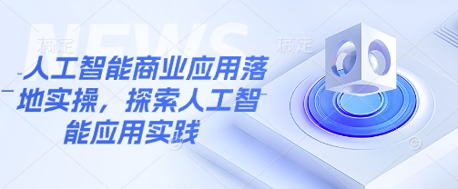 人工智能商业应用落地实操，探索人工智能应用实践-卓别林资源社