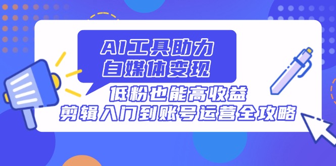 AI工具助力自媒体变现，低粉也能高收益，剪辑入门到账号运营全攻略-卓别林资源社