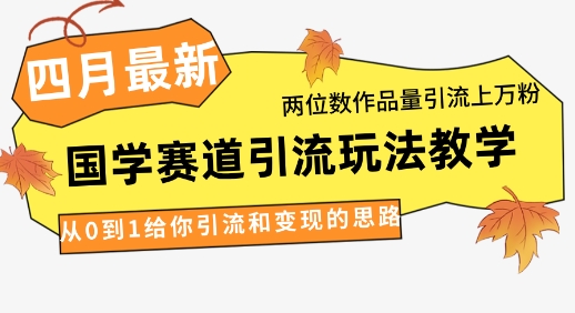 4月最新，国学赛道引流玩法教学，两位数作品量引流上万粉，从0到1给你引流和变现的思路-卓别林资源社
