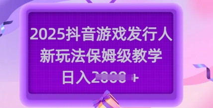 2025抖音游戏发行人新玩法，保姆级教学，日入多张-卓别林资源社