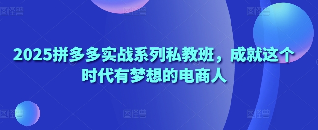 2025拼多多实战系列私教班，成就这个时代有梦想的电商人-卓别林资源社