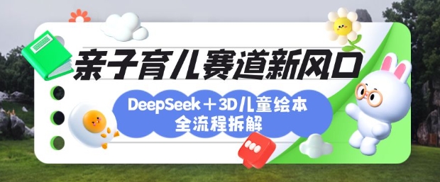 育儿赛道新风口：DeepSeek+3D绘本全流程拆解，月涨粉上W，还能培养亲子创造力-卓别林资源社