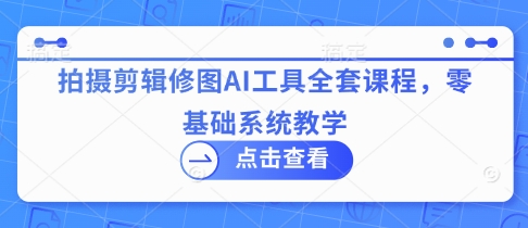 拍摄剪辑修图AI工具全套课程，零基础系统教学-卓别林资源社