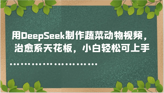 用DeepSeek制作蔬菜动物视频，治愈系天花板，小白轻松可上手-卓别林资源社