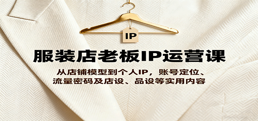 服装店老板IP运营课，从店铺模型到个人IP，账号定位、流量密码及店设、品设等实用内容-卓别林资源社