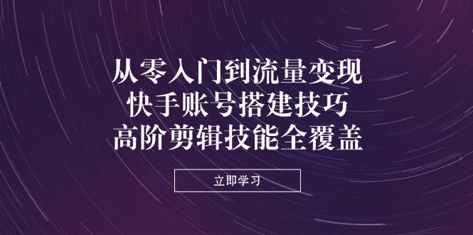 从零入门到流量变现，快手账号搭建技巧，高阶剪辑技能全覆盖-卓别林资源社