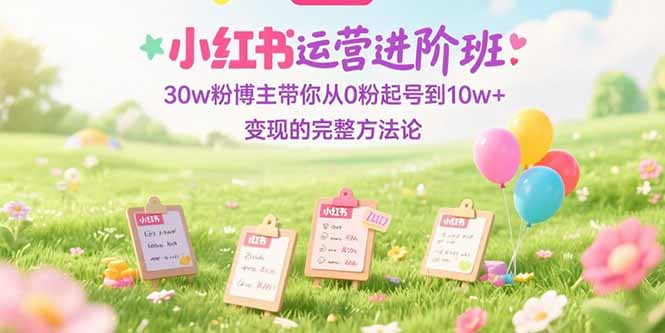 小红书运营进阶班：30w粉博主带你从0粉起号到10w+变现的完整方法论-卓别林资源社