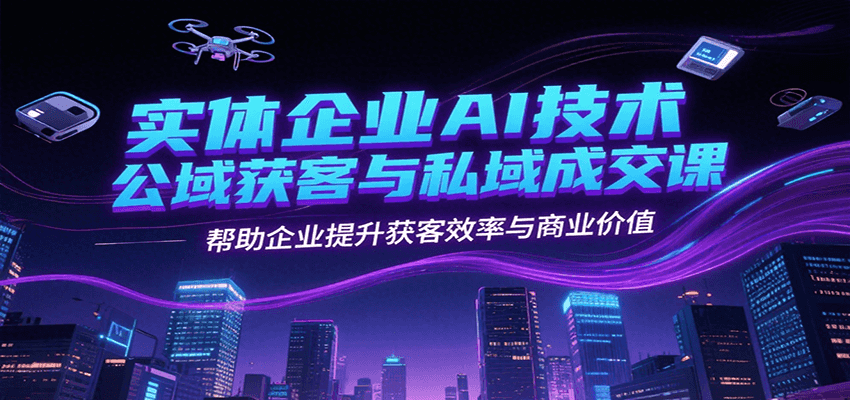 实体企业AI技术公域获客与私域成交课，帮助企业提升获客效率与商业价值-卓别林资源社
