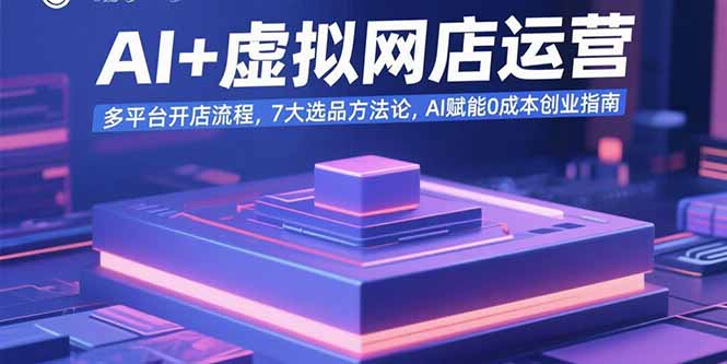 AI+虚拟网店运营：多平台开店流程，7大选品方法论，AI赋能0成本创业指南-卓别林资源社