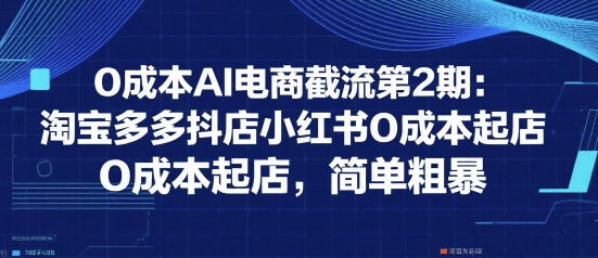 0成本AI电商截流第2期：淘宝多多抖店小红书0成本起店，简单粗暴-卓别林资源社