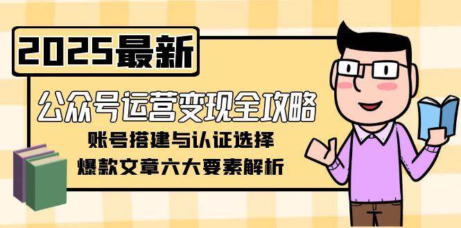 公众号运营变现全攻略，账号搭建与认证选择，爆款文章六大要素解析-卓别林资源社