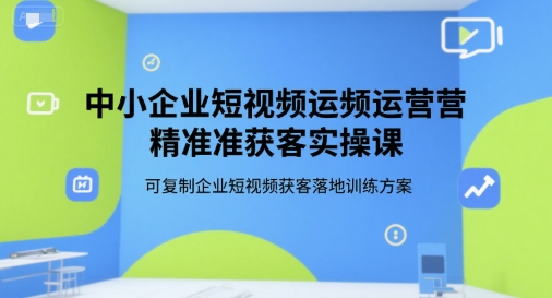 中小企业短视频运营精准获客实操课，可复制企业短视频获客落地训练方案-卓别林资源社