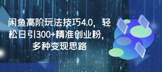 闲鱼高阶玩法技巧4.0，轻松日引300+精准创业粉，多种变现思路-卓别林资源社