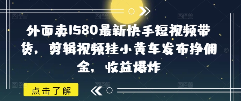 外面卖1580最新快手短视频带货，剪辑视频挂小黄车发布挣佣金，收益爆炸-卓别林资源社