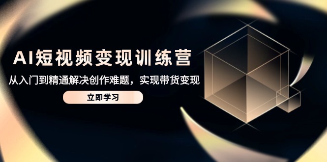 AI短视频变现训练营，从入门到精通解决创作难题，实现带货变现-卓别林资源社