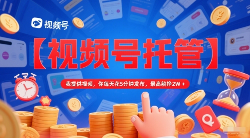 【视频号托管 】我提供视频，你每天花5分钟发布，最高躺挣2W+【揭秘】-卓别林资源社