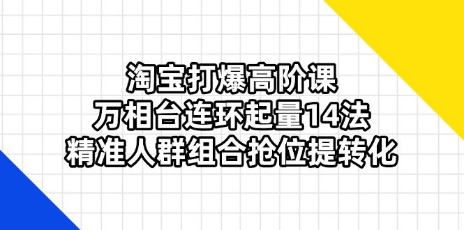 淘宝打爆高阶课：万相台连环起量14法，精准人群组合抢位提转化-卓别林资源社