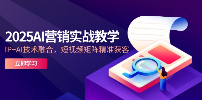 2025AI营销实战教学-5月，IP+AI技术融合，短视频矩阵精准获客-卓别林资源社