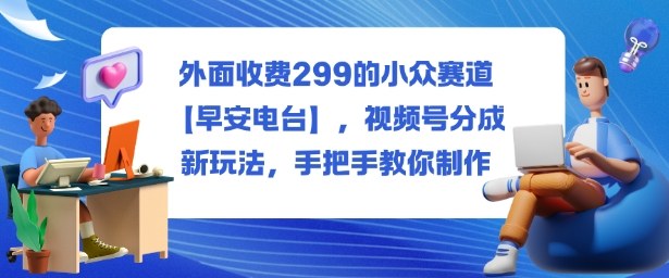 外面收费299的小众赛道【早安电台】，视频号分成新玩法，手把手教你制作-卓别林资源社