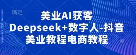 美业AI获客Deepseek+数字人-抖音美业教程电商教程-卓别林资源社