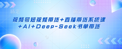 视频号短视频带货+直播带货系统课+AI+Deep-Seek书单带货-卓别林资源社
