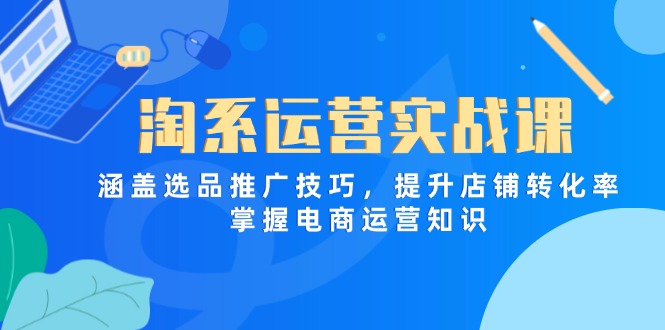 淘系运营实战课，涵盖选品推广技巧，提升店铺转化率，掌握电商运营知识-卓别林资源社