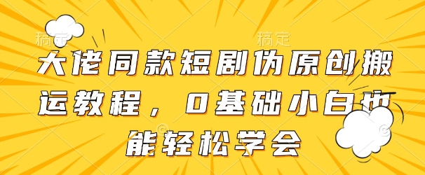 大佬同款短剧伪原创搬运方法，0基础小白也能轻松学会-卓别林资源社