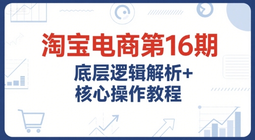淘宝电商第16期，底层逻辑解析+核心操作教程，运营、推广提升能力的必学课程+配套资料-卓别林资源社