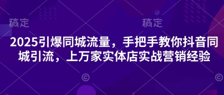 2025引爆同城流量，手把手教你抖音同城引流，上万家实体店实战营销经验-卓别林资源社