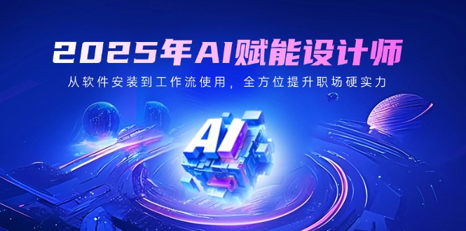 2025年AI赋能设计师：从软件安装到工作流使用，全方位提升职场硬实力-卓别林资源社
