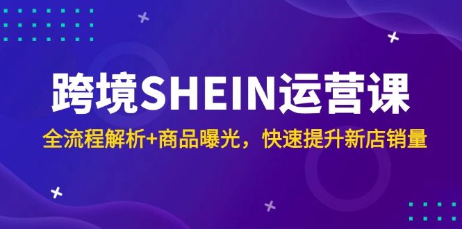 跨境SHEIN运营课，全流程解析+商品曝光，快速提升新店销量-卓别林资源社