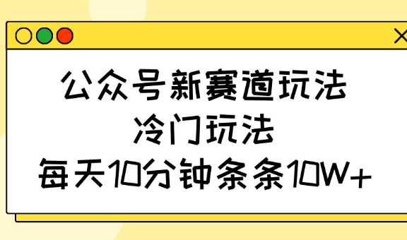 公众号新赛道玩法，冷门玩法，每天10分钟条条10W+-卓别林资源社