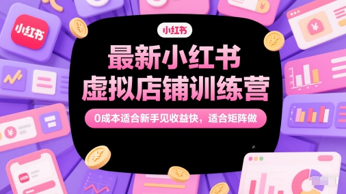 最新小红书虚拟店铺训练营，0成本适合新手见收益快，适合矩阵做-卓别林资源社