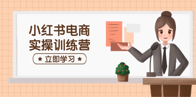 小红书电商实操训练营：涵盖开店、选品、笔记制作等，助你快速上手-卓别林资源社