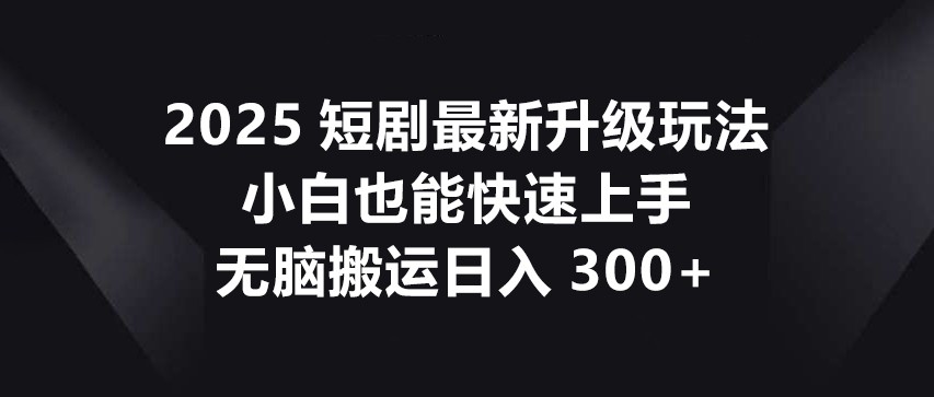 2025短剧最新升级玩法，小白也能快速上手，无脑搬运日入300+-卓别林资源社
