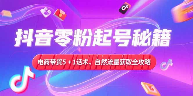 抖音零粉起号秘籍，电商带货5+1话术，自然流量获取实操流程-卓别林资源社