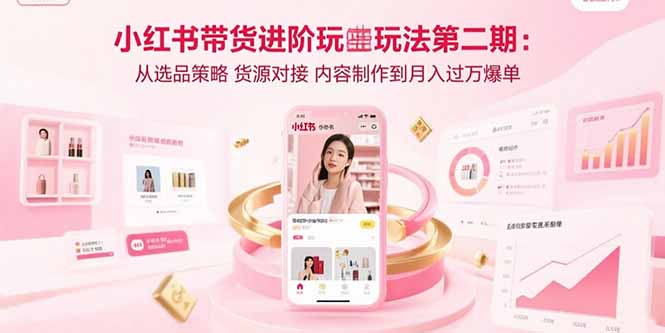 小红书带货进阶玩法第二期：从选品策略 货源对接 内容制作到月入过万爆单-卓别林资源社